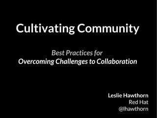 Cultivating Community
Best Practices for
Overcoming Challenges to Collaboration
Leslie Hawthorn
Red Hat
@lhawthorn
 