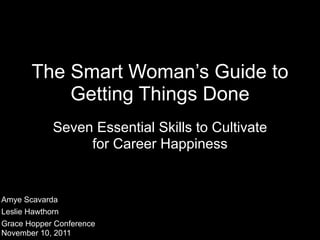 The Smart Woman’s Guide to
           Getting Things Done
            Seven Essential Skills to Cultivate
                 for Career Happiness


Amye Scavarda
Leslie Hawthorn
Grace Hopper Conference
November 10, 2011
 