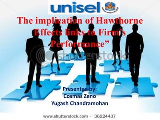 The implication of Hawthorne
   Effects links to Firm’s
       Performance”



           Presented by:
           Cosmas Zeno
       Yugash Chandramohan
 