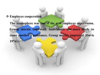  Employee cooperation

  The atmosphere was one of the new employee supervision.
  Group morale improved. Individuals are more likely to
  come another’s assistance. Group morale improved (Davis
  1974).
 