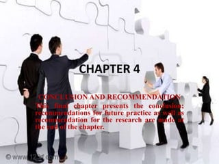 CHAPTER 4
 CONCLUSION AND RECOMMENDATION
This final chapter presents the conclusion;
recommendations for future practice as well as
recommendation for the research are made at
the end of the chapter.
 