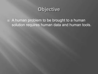  A human problem to be brought to a human
solution requires human data and human tools.
 