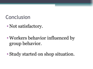 Conclusion Not satisfactory. Workers behavior influenced by group behavior. Study started on shop situation.  