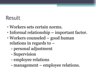 Result Workers sets certain norms. Informal relationship – important factor. Workers counseled – good human relations in regards to – - personal adjustment - Supervision - employee relations - management – employee relations. 