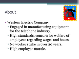 About Western Electric Company Engaged in manufacturing equipment for the telephone industry. High standards, concern for welfare of employees regarding wages and hours. No worker strike in over 20 years. High employee morale. 