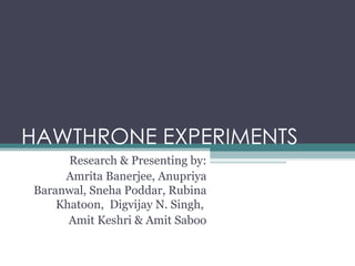 HAWTHRONE EXPERIMENTS Research & Presenting by: Amrita Banerjee, Anupriya Baranwal, Sneha Poddar, Rubina Khatoon,  Digvijay N. Singh,  Amit Keshri & Amit Saboo 