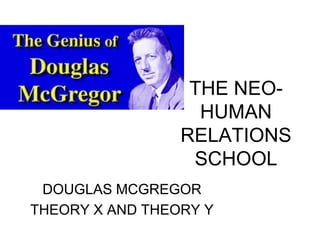 THE NEO-
HUMAN
RELATIONS
SCHOOL
DOUGLAS MCGREGOR
THEORY X AND THEORY Y
 