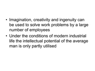 • Imagination, creativity and ingenuity can
be used to solve work problems by a large
number of employees
• Under the conditions of modern industrial
life the intellectual potential of the average
man is only partly utilised
 