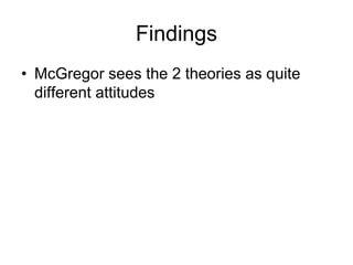 Findings
• McGregor sees the 2 theories as quite
different attitudes
 