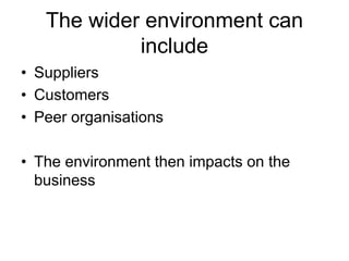 The wider environment can
include
• Suppliers
• Customers
• Peer organisations
• The environment then impacts on the
business
 