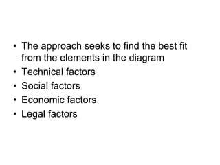 • The approach seeks to find the best fit
from the elements in the diagram
• Technical factors
• Social factors
• Economic factors
• Legal factors
 
