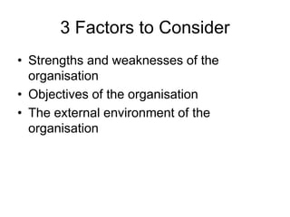 3 Factors to Consider
• Strengths and weaknesses of the
organisation
• Objectives of the organisation
• The external environment of the
organisation
 