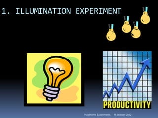 1. ILLUMINATION EXPERIMENT




                 Hawthorne Experiments   18 October 2012
 