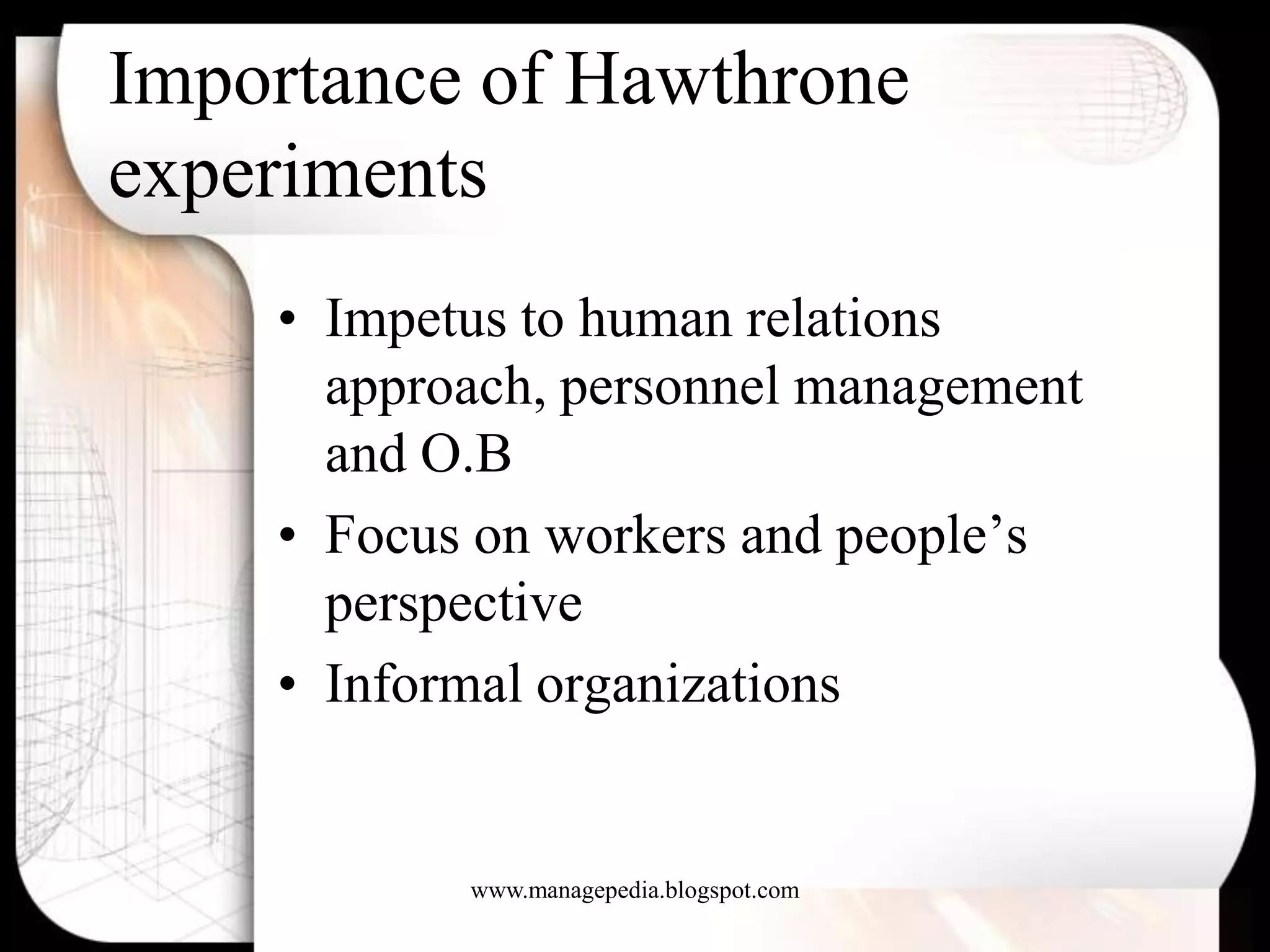 Importance of Hawthrone
experiments
    • Impetus to human relations
      approach, personnel management
      and O.B
    • Focus on workers and people’s
      perspective
    • Informal organizations


           www.managepedia.blogspot.com
 