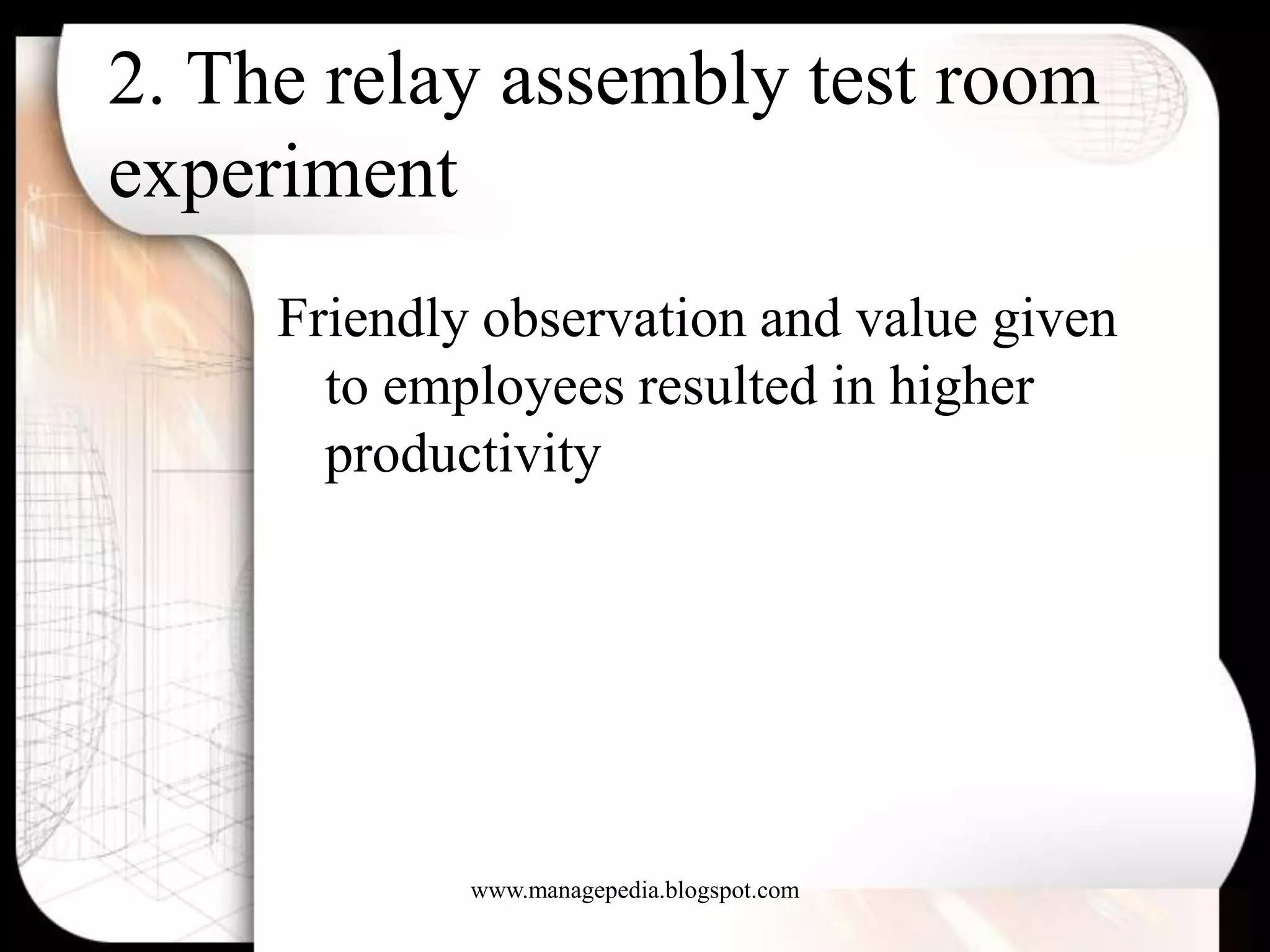 2. The relay assembly test room
experiment
     Friendly observation and value given
       to employees resulted in higher
       productivity




             www.managepedia.blogspot.com
 