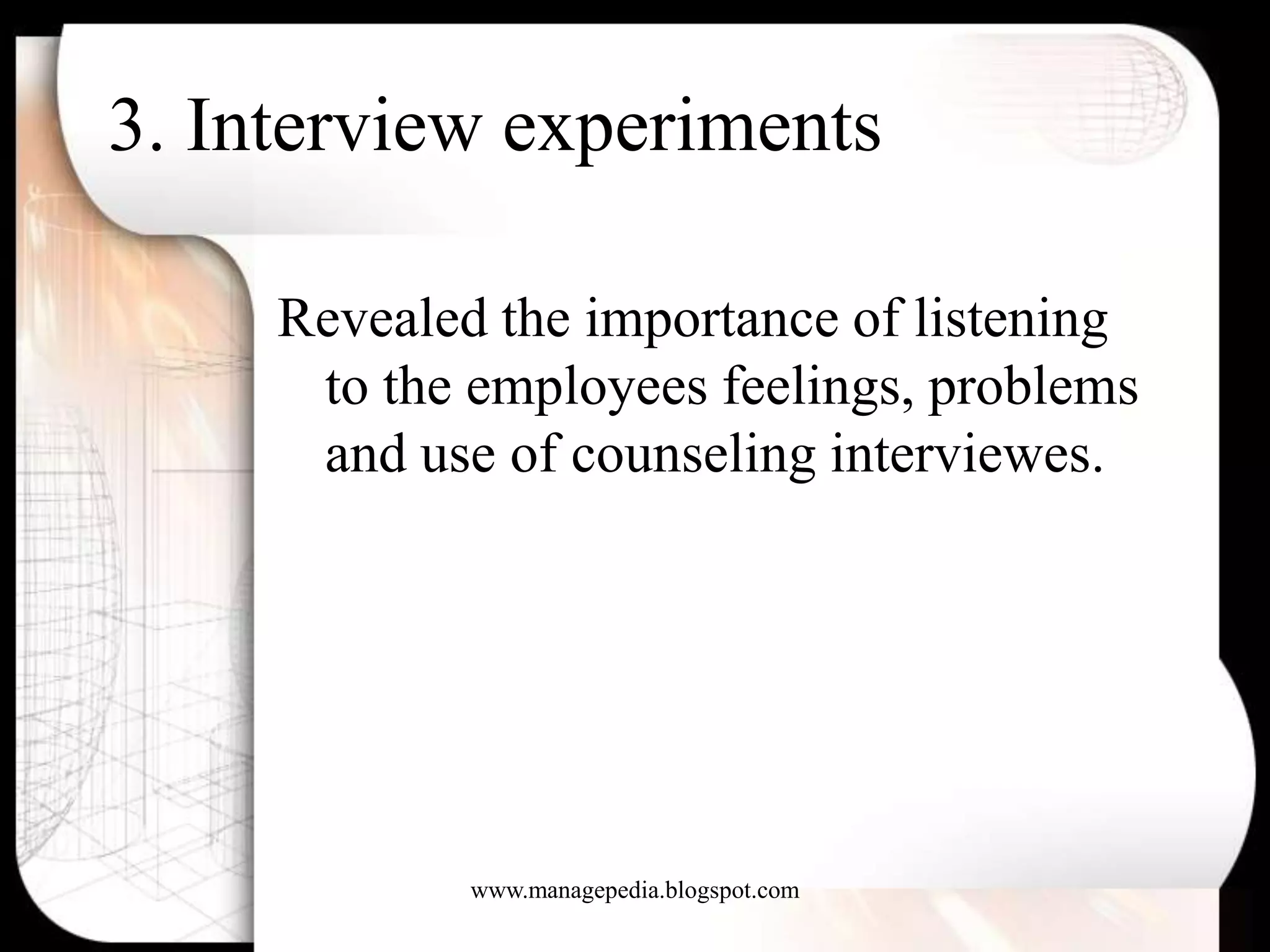 3. Interview experiments

     Revealed the importance of listening
      to the employees feelings, problems
      and use of counseling interviewes.




             www.managepedia.blogspot.com
 