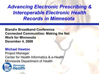 Advancing Electronic Prescribing & Interoperable Electronic Health Records in Minnesota  Blandin Broadband Conference Connected Communities: Making the Net Work for Minnesota December 4, 2008 Michael Hawton  Project Manager Center for Health Informatics & e-Health Minnesota Department of Health  