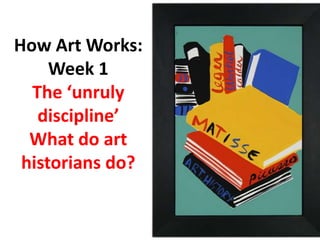 How Art Works:
Week 1
The ‘unruly
discipline’
What do art
historians do?
 