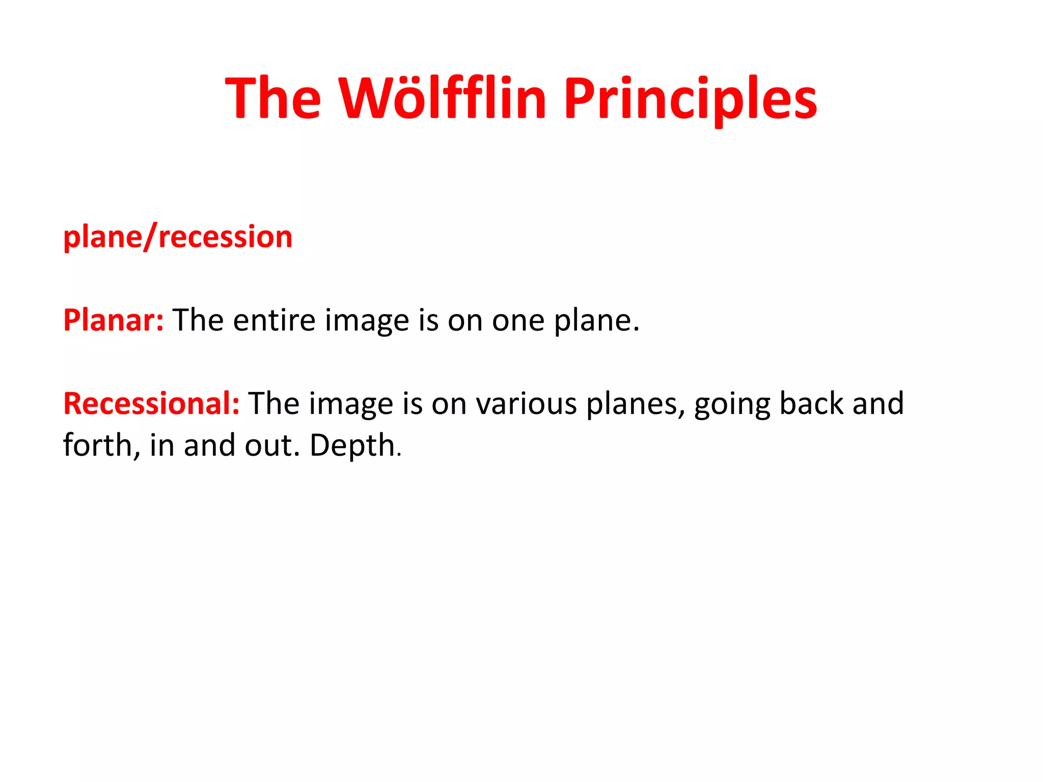 The Wölfflin Principles
plane/recession
Planar: The entire image is on one plane.
Recessional: The image is on various planes, going back and
forth, in and out. Depth.
 