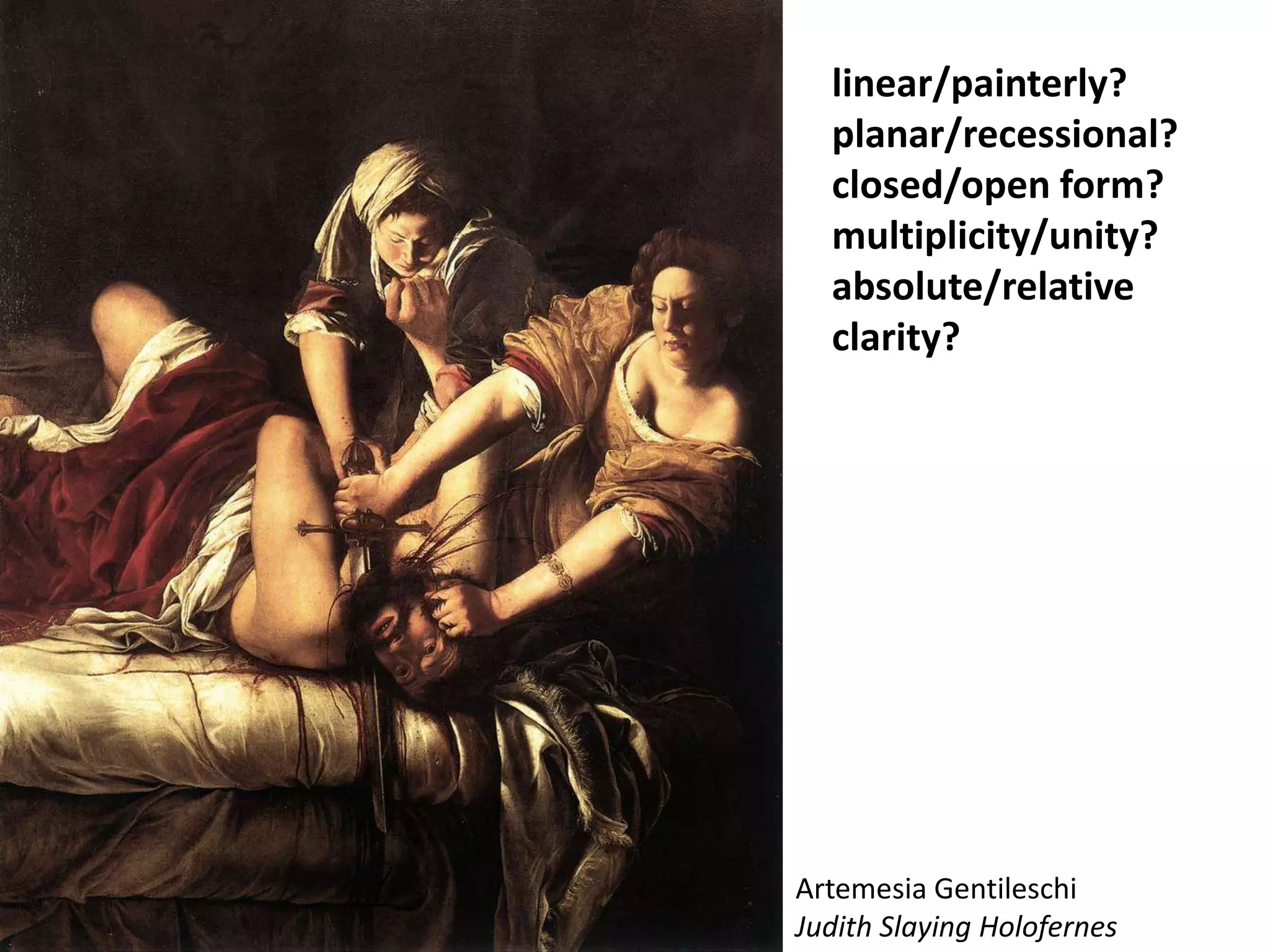 Artemesia Gentileschi
Judith Slaying Holofernes
linear/painterly?
planar/recessional?
closed/open form?
multiplicity/unity?
absolute/relative
clarity?
 