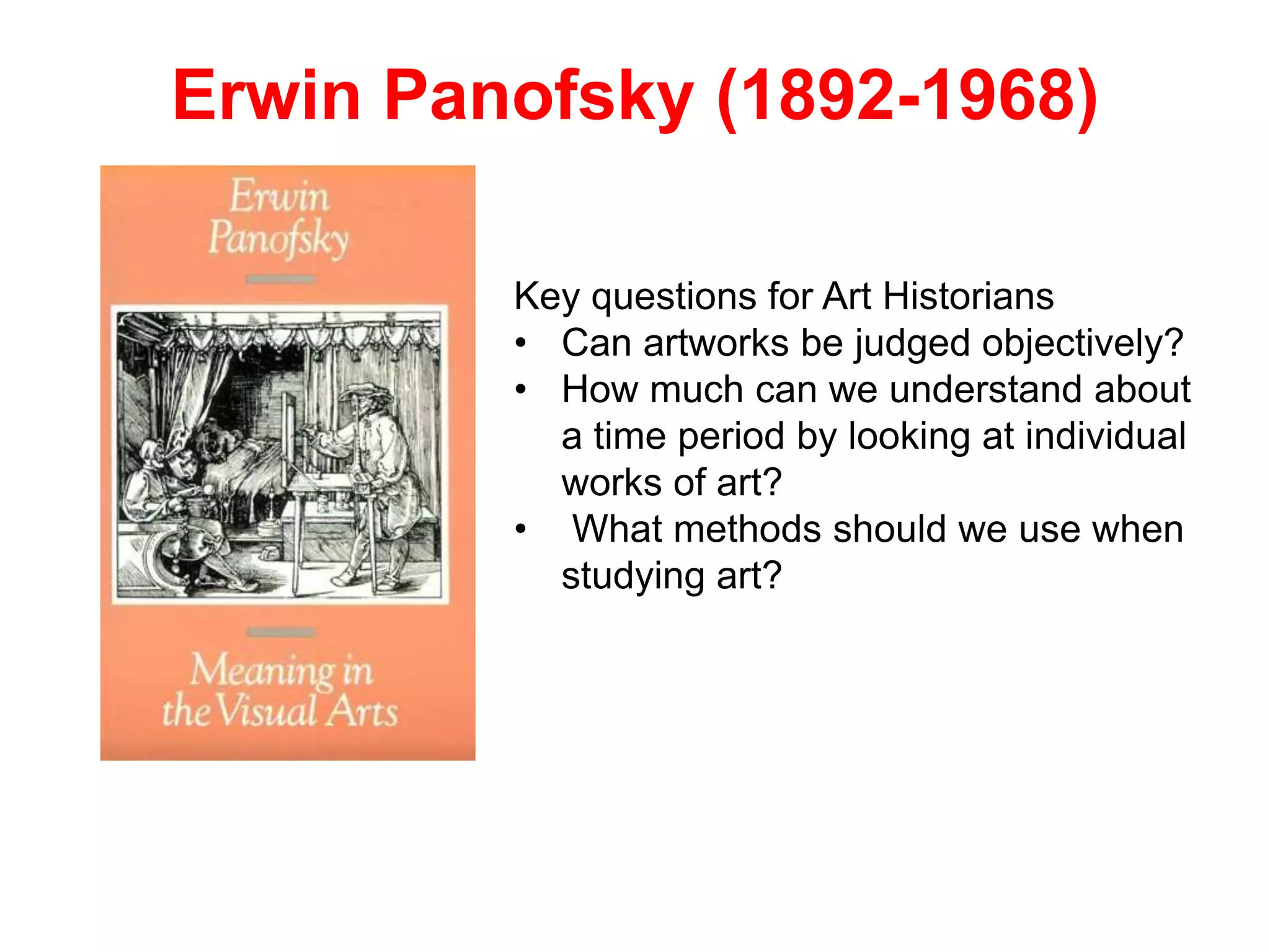Erwin Panofsky (1892-1968)
Key questions for Art Historians
• Can artworks be judged objectively?
• How much can we understand about
a time period by looking at individual
works of art?
• What methods should we use when
studying art?
 
