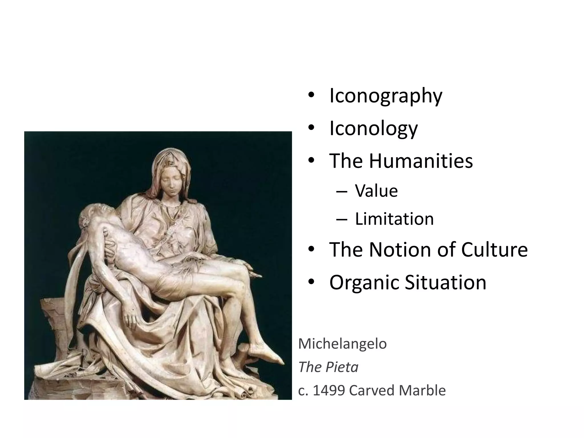 Michelangelo
The Pieta
c. 1499 Carved Marble
• Iconography
• Iconology
• The Humanities
– Value
– Limitation
• The Notion of Culture
• Organic Situation
 