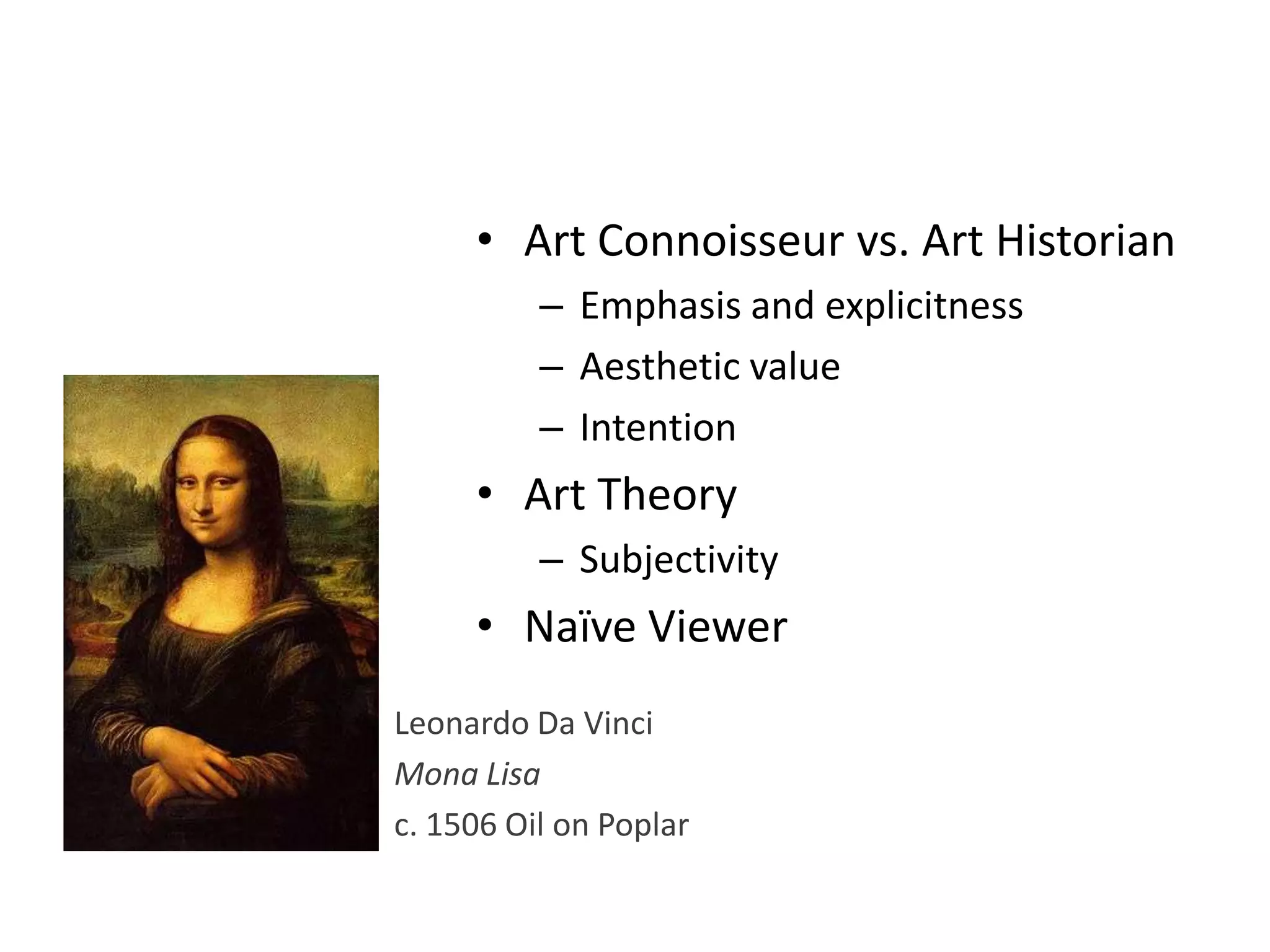 Leonardo Da Vinci
Mona Lisa
c. 1506 Oil on Poplar
• Art Connoisseur vs. Art Historian
– Emphasis and explicitness
– Aesthetic value
– Intention
• Art Theory
– Subjectivity
• Naïve Viewer
 