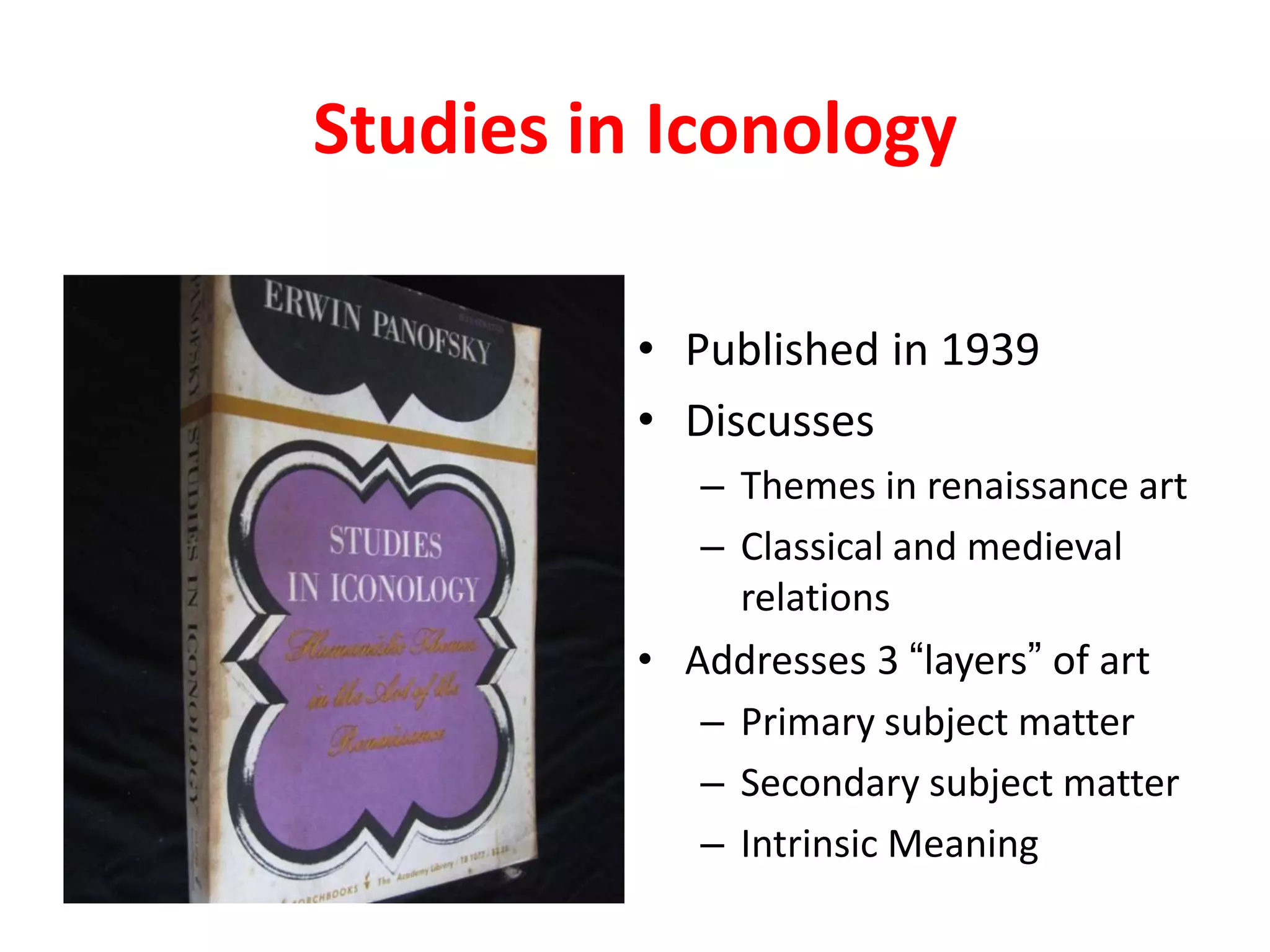 Studies in Iconology
• Published in 1939
• Discusses
– Themes in renaissance art
– Classical and medieval
relations
• Addresses 3 “layers” of art
– Primary subject matter
– Secondary subject matter
– Intrinsic Meaning
 