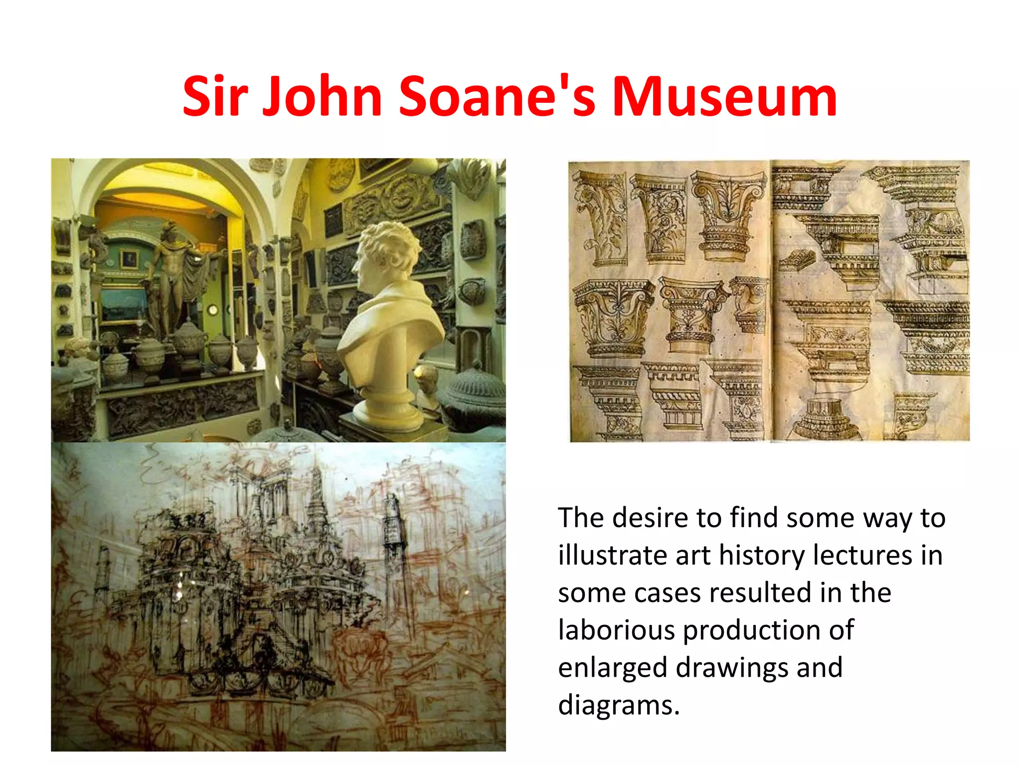 Sir John Soane's Museum
The desire to find some way to
illustrate art history lectures in
some cases resulted in the
laborious production of
enlarged drawings and
diagrams.
 