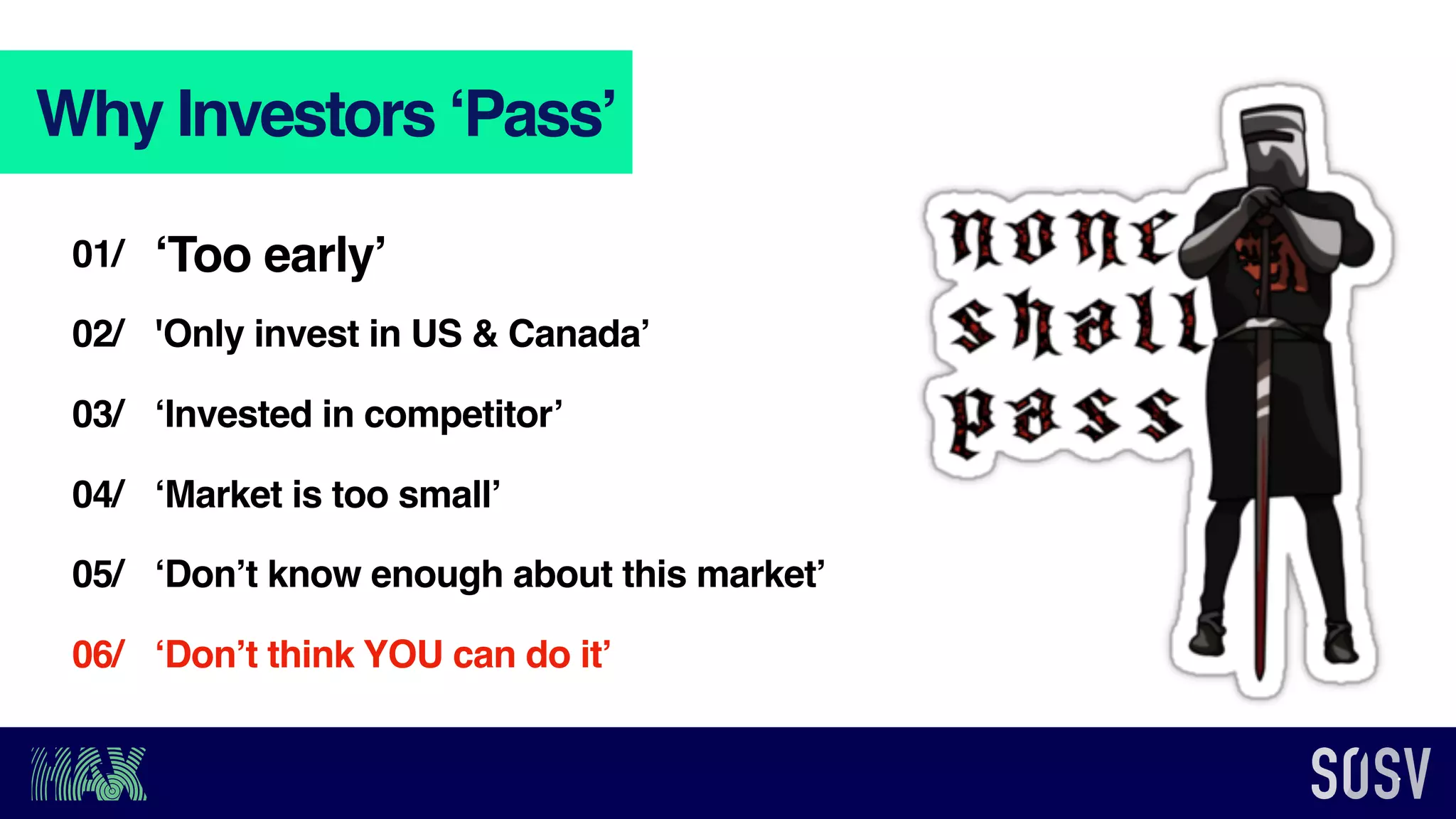 Why Investors ‘Pass’
'Only invest in US & Canada’
‘Invested in competitor’
‘Don’t know enough about this market’
02/
03/
05/
‘Too early’01/
‘Market is too small’04/
‘Don’t think YOU can do it’06/
 