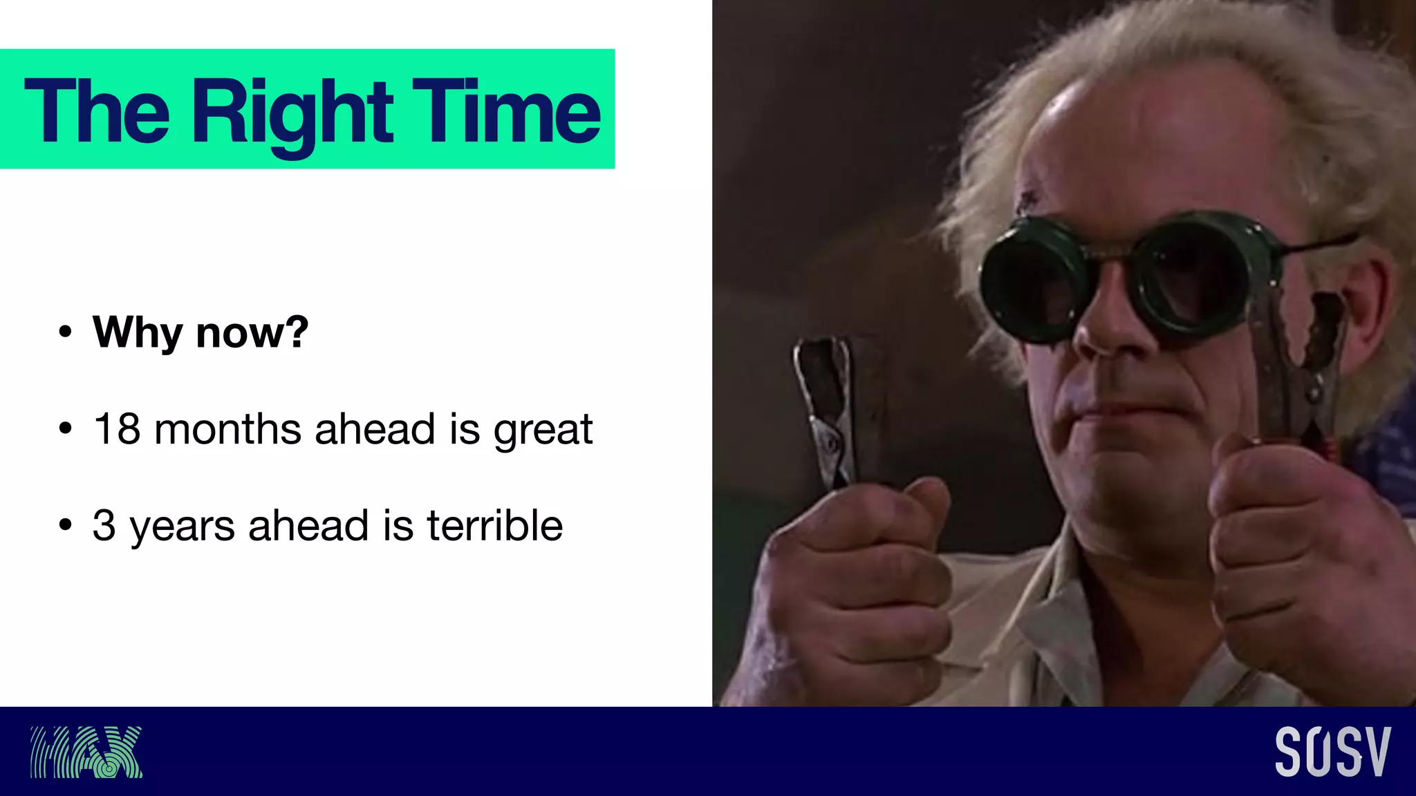 The Right Time
• Why now?
• 18 months ahead is great

• 3 years ahead is terrible
 