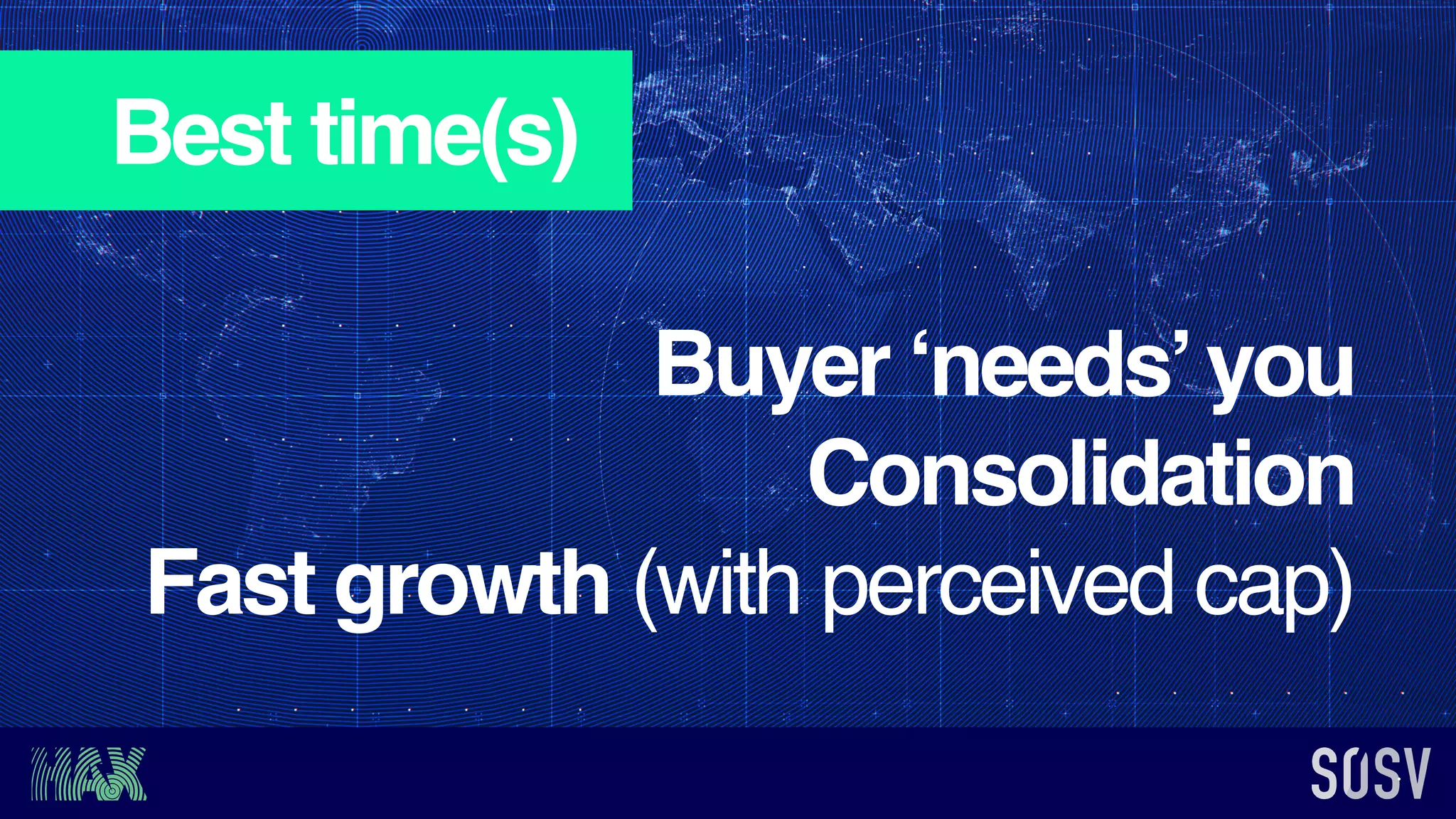 Best time(s)
Buyer ‘needs’you
Consolidation
Fast growth (with perceived cap)
 