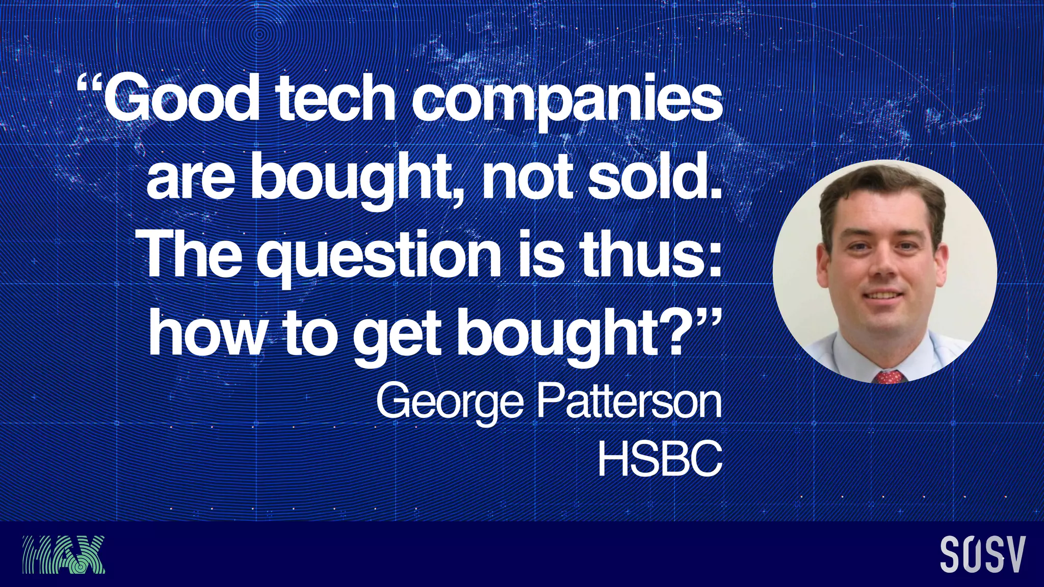 “Good tech companies
are bought, not sold.
The question is thus:
how to get bought?”
George Patterson
HSBC
 