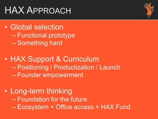 HAX APPROACH
• Global selection
– Functional prototype
– Something hard
• HAX Support & Curriculum
– Positioning / Productization / Launch
– Founder empowerment
• Long-term thinking
– Foundation for the future
– Ecosystem + Office access + HAX Fund
 