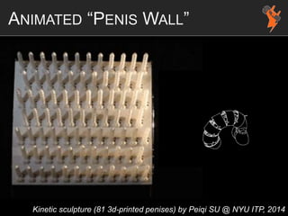 ANIMATED “PENIS WALL”
Kinetic sculpture (81 3d-printed penises) by Peiqi SU @ NYU ITP, 2014
 