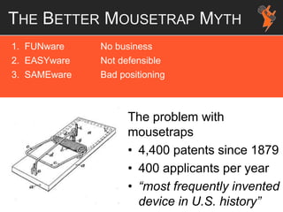 THE BETTER MOUSETRAP MYTH
1. FUNware No business
2. EASYware Not defensible
3. SAMEware Bad positioning
The problem with
mousetraps
• 4,400 patents since 1879
• 400 applicants per year
• “most frequently invented
device in U.S. history”
 