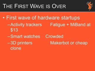 THE FIRST WAVE IS OVER
• First wave of hardware startups
–Activity trackers Fatigue + MiBand at
$13
–Smart watches Crowded
–3D printers Makerbot or cheap
clone
 
