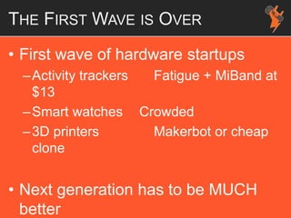 THE FIRST WAVE IS OVER
• First wave of hardware startups
–Activity trackers Fatigue + MiBand at
$13
–Smart watches Crowded
–3D printers Makerbot or cheap
clone
• Next generation has to be MUCH
better
 