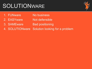 SOLUTIONWARE
1. FUNware No business
2. EASYware Not defensible
3. SAMEware Bad positioning
4. SOLUTIONware Solution looking for a problem
 