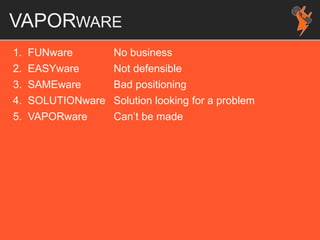 VAPORWARE
1. FUNware No business
2. EASYware Not defensible
3. SAMEware Bad positioning
4. SOLUTIONware Solution looking for a problem
5. VAPORware Can’t be made
 