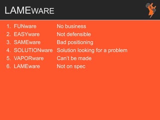 LAMEWARE
1. FUNware No business
2. EASYware Not defensible
3. SAMEware Bad positioning
4. SOLUTIONware Solution looking for a problem
5. VAPORware Can’t be made
6. LAMEware Not on spec
 