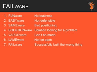 FAILWARE
1. FUNware No business
2. EASYware Not defensible
3. SAMEware Bad positioning
4. SOLUTIONware Solution looking for a problem
5. VAPORware Can’t be made
6. LAMEware Not on spec
7. FAILware Successfully built the wrong thing
 