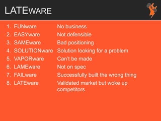 LATEWARE
1. FUNware No business
2. EASYware Not defensible
3. SAMEware Bad positioning
4. SOLUTIONware Solution looking for a problem
5. VAPORware Can’t be made
6. LAMEware Not on spec
7. FAILware Successfully built the wrong thing
8. LATEware Validated market but woke up
competitors
 