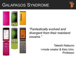 GALAPAGOS SYNDROME
“Fantastically evolved and
divergent from their mainland
cousins.”
Takeshi Natsuno
i-mode creator & Keio Univ.
Professor
 