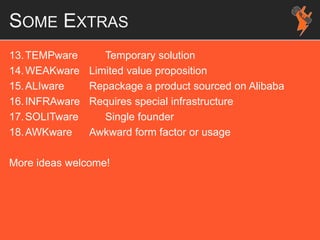 SOME EXTRAS
13.TEMPware Temporary solution
14.WEAKware Limited value proposition
15.ALIware Repackage a product sourced on Alibaba
16.INFRAware Requires special infrastructure
17.SOLITware Single founder
18.AWKware Awkward form factor or usage
More ideas welcome!
 
