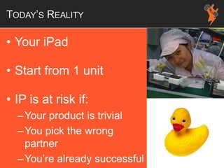 TODAY’S REALITY
• Your iPad
• Start from 1 unit
• IP is at risk if:
–Your product is trivial
–You pick the wrong
partner
–You’re already successful
 