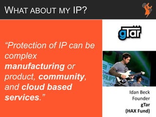 WHAT ABOUT MY IP?
“Protection of IP can be
complex
manufacturing or
product, community,
and cloud based
services.”
Idan Beck
Founder
gTar
(HAX Fund)
 
