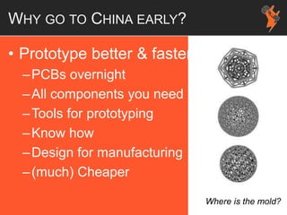 WHY GO TO CHINA EARLY?
• Prototype better & faster
–PCBs overnight
–All components you need
–Tools for prototyping
–Know how
–Design for manufacturing
–(much) Cheaper
Where is the mold?
 