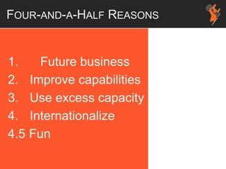 FOUR-AND-A-HALF REASONS
1. Future business
2. Improve capabilities
3. Use excess capacity
4. Internationalize
4.5 Fun
 