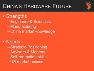 CHINA’S HARDWARE FUTURE
• Strengths
– Engineers & Scientists
– Manufacturing
– China market knowledge
• Needs
– Strategic Positioning
– Advisors & Mentors
– Self-promotion skills
– US market access
 